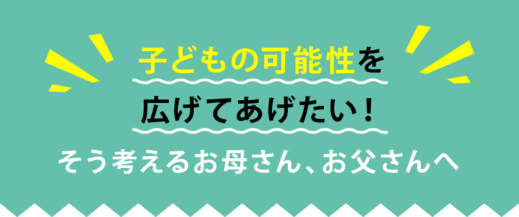 子どもの可能性を広げてあげたい！そう考えるお母さん、お父さんへ