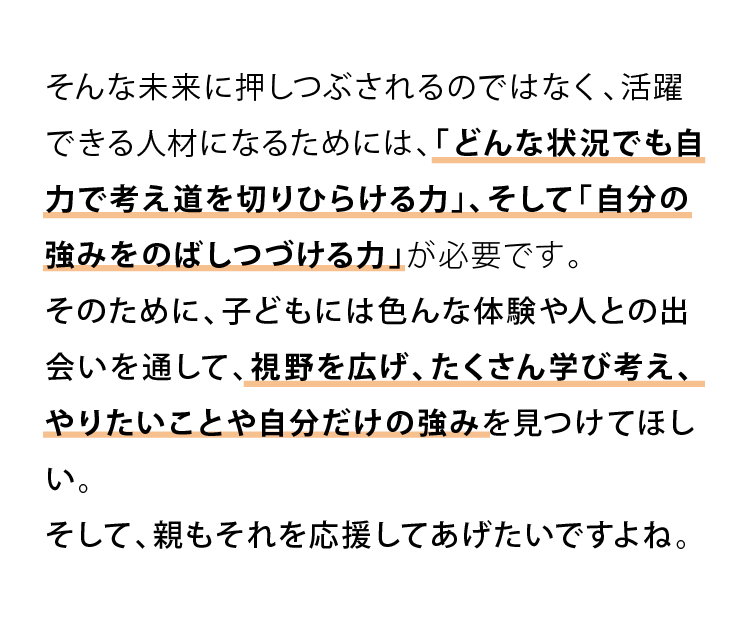 「どんな状況でも自力で考え道を切りひらける力」、そして「自分の強みをのばしつづける力」が必要です。